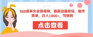 360度美女全景视频，最新流量密码，制作简单，日入1000+，可矩阵【揭秘】-网赚36计