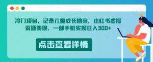 冷门项目，记录儿童成长档案，小红书虚拟资源变现，一部手机实现日入300+【揭秘】-网赚36计