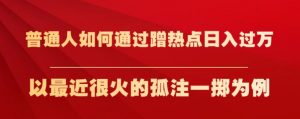 普通人如何通过蹭热点日入过万,以最近很火的孤注一掷为例【揭秘】-网赚36计
