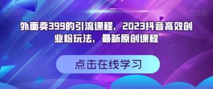 外面卖399的引流课程，2023抖音高效创业粉玩法，最新原创课程-网赚36计