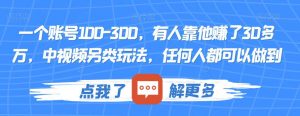 一个账号100-300，有人靠他赚了30多万，中视频另类玩法，任何人都可以做到【揭秘】-网赚36计