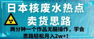 日本核废水热点卖货思路，两分钟一个作品无脑操作，学会思路轻松月入2w+【揭秘】-网赚36计