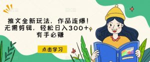 推文全新玩法，作品连爆！无需剪辑，轻松日入300+，有手必赚【揭秘】-网赚36计