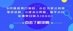 9月顶级风口项目，小红书卖公务员笔试资料，0成本0风险，新手小白实操单日收入1000+【揭秘】-网赚36计