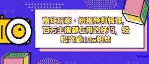 前线玩家·短视频剪辑课,百万主播都在用的技巧,轻松突破10w粉丝-网赚36计