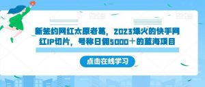 新签约网红太原老葛，2023爆火的快手网红IP切片，号称日佣5000＋的蓝海项目【揭秘】-网赚36计