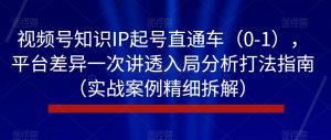 视频号知识IP起号直通车（0-1），平台差异一次讲透入局分析打法指南（实战案例精细拆解）-网赚36计