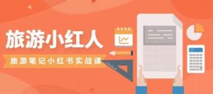 旅游小红人旅游笔记小红书实战课，小红书旅游号实操攻略分享-网赚36计