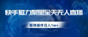快手磁力聚星全天无人直播，矩阵操作日入1w+【揭秘】-网赚36计
