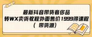 最新抖音奢侈品转微信卖货教程外面售价1999的课程（带货源）-网赚36计