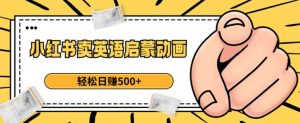 小红书卖英语启蒙动画,轻松日赚500+【揭秘】-网赚36计