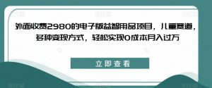 外面收费2980的电子版益智用品项目，儿童赛道，多种变现方式，轻松实现0成本月入过万【揭秘】-网赚36计