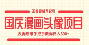 国庆漫画头像项目，不做视频不起号，反向思维手把手教你日入300+【揭秘】-网赚36计