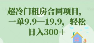 超冷门租房合同项目,一单9.9—19.9,轻松日入300+【揭秘】-网赚36计