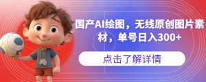 国产AI绘图，无线原创图片素材，单号日入300+【揭秘】-网赚36计