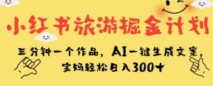小红书旅游掘金计划，三分钟一个作品，AI一键生成文案，宝妈轻松日入300+【揭秘】-网赚36计