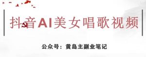 黄岛主·抖音AI美女唱歌视频项目，效果非常不错，涨粉更快-网赚36计