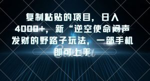 复制粘贴的项目，日入4000+，新“逆空使命“闷声发财的野路子玩法，一部手机即可上手-网赚36计