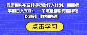 靠渠道APP玩转游戏发行人计划,阴阳师手游日入300+,一个流量都没有照样轻松赚钱(详细教程)-网赚36计