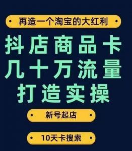 抖店商品卡几十万流量打造实操，从新号起店到一天几十万搜索、推荐流量完整实操步骤-网赚36计