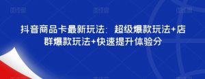 抖音商品卡最新玩法：超级爆款玩法+店群爆款玩法+快速提升体验分-网赚36计