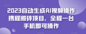2023自动生成AI视频操作携程搬砖项目，全程一台手机即可操作-网赚36计