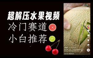 超冷门抖音赛道，水果解压视频0风险，非常容易爆火【揭秘】-网赚36计