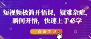 短视频极简开悟课，​疑难杂症，瞬间开悟，快速上手必学-网赚36计