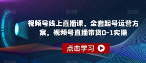 视频号线上直播课,全套起号运营方案,视频号直播带货0-1实操-网赚36计