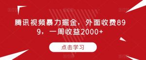 腾讯视频暴力掘金,外面收费899,一周收益2000+【揭秘】-网赚36计