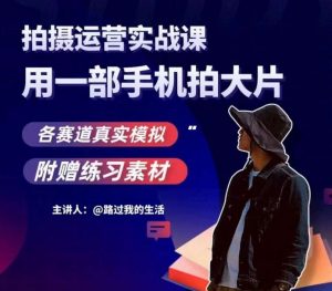 手机拍摄运营实战课,用一部手机拍大片,各赛道真实模拟-网赚36计