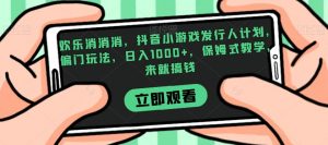 欢乐消消消，抖音小游戏发行人计划，偏门玩法，日入1000+，保姆式教学，来就搞钱-网赚36计