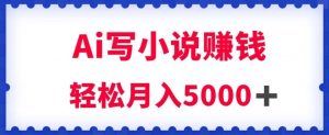 用Ai写原创小说赚钱，每天2-3小时，轻松月入5k＋【揭秘】-网赚36计