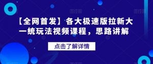 【全网首发】各大极速版拉新大一统玩法视频课程，思路讲解【揭秘】-网赚36计