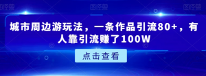 城市周边游玩法，一条作品引流80+，有人靠引流赚了100W【揭秘】-网赚36计