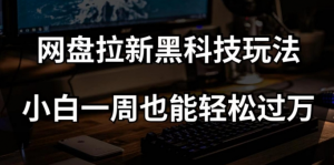 网盘拉新黑科技玩法,小白一周也能轻松过万【全套视频教程+黑科技】【揭秘】-网赚36计
