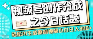 视频号创作分成之今日话题，两种方法，轻松AI生成原创视频，小白日入300+-网赚36计