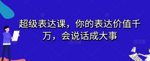 超级表达课，你的表达价值千万，会说话成大事-网赚36计