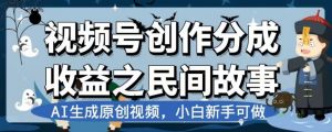 视频号创作分成收益之民间故事，AI生成原创视频，小白新手可做【揭秘】-网赚36计