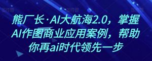 熊厂长·AI大航海2.0，掌握AI作图商业应用案例，帮助你再ai时代领先一步-网赚36计