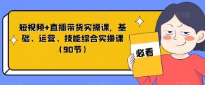 短视频+直播带货实操课,基础、运营、技能综合实操课(90节)-网赚36计