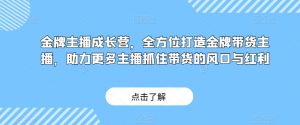 金牌主播成长营,全方位打造金牌带货主播,助力更多主播抓住带货的风口与红利-网赚36计