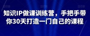 知识IP做课训练营,手把手带你30天打造一门自己的课程-网赚36计