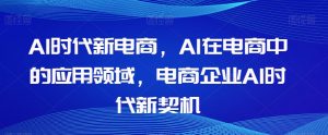 Al时代新电商,Al在电商中的应用领域,电商企业AI时代新契机-网赚36计