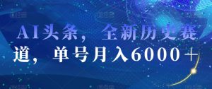 AI头条，全新历史赛道，单号月入6000＋【揭秘】-网赚36计