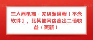 三人西电商·无货源课程【不含软件】，比其他网店高出二倍收益（更新）-网赚36计