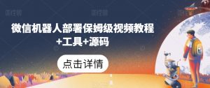 微信机器人部署保姆级视频教程+工具+源码-网赚36计