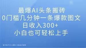 最爆AI头条搬砖，0门槛几分钟一条爆款图文，日收入300+，小白也可轻松上手【揭秘】-网赚36计