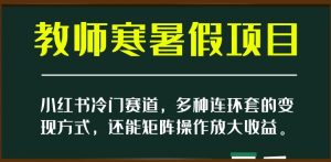 小红书冷门赛道，教师寒暑假项目，多种连环套的变现方式，还能矩阵操作放大收益【揭秘】-网赚36计