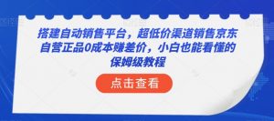 搭建自动销售平台，超低价渠道销售京东自营正品0成本赚差价，小白也能看懂的保姆级教程【揭秘】-网赚36计